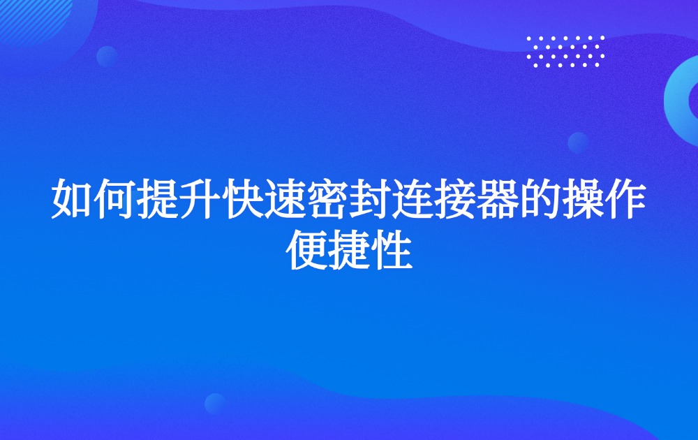 如何提升快速密封连接器的操作便捷性