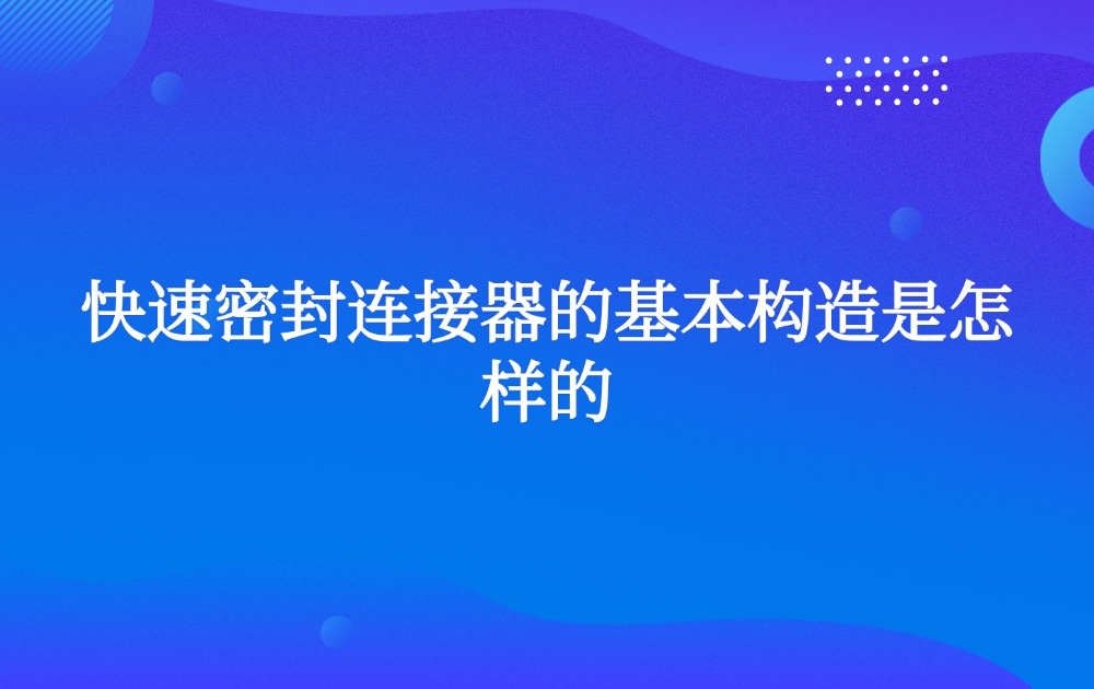 快速密封连接器的基本构造是怎样的