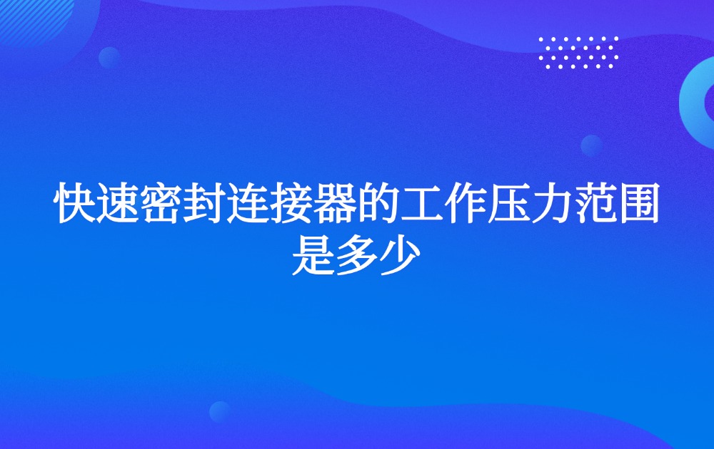 快速密封连接器的工作压力范围是多少