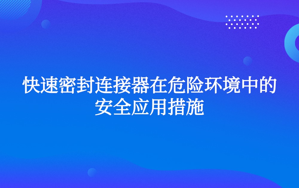 快速密封连接器在危险环境中的安全应用措施