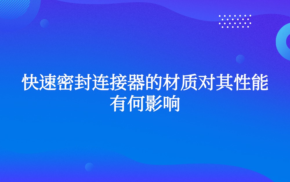 快速密封连接器的材质对其性能有何影响