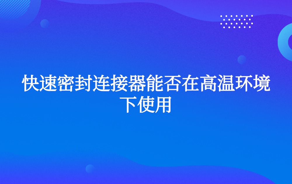 快速密封连接器能否在高温环境下使用