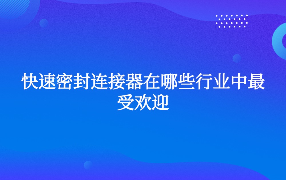 快速密封连接器在哪些行业中最受欢迎