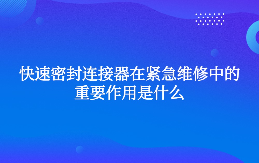 快速密封连接器在紧急维修中的重要作用是什么