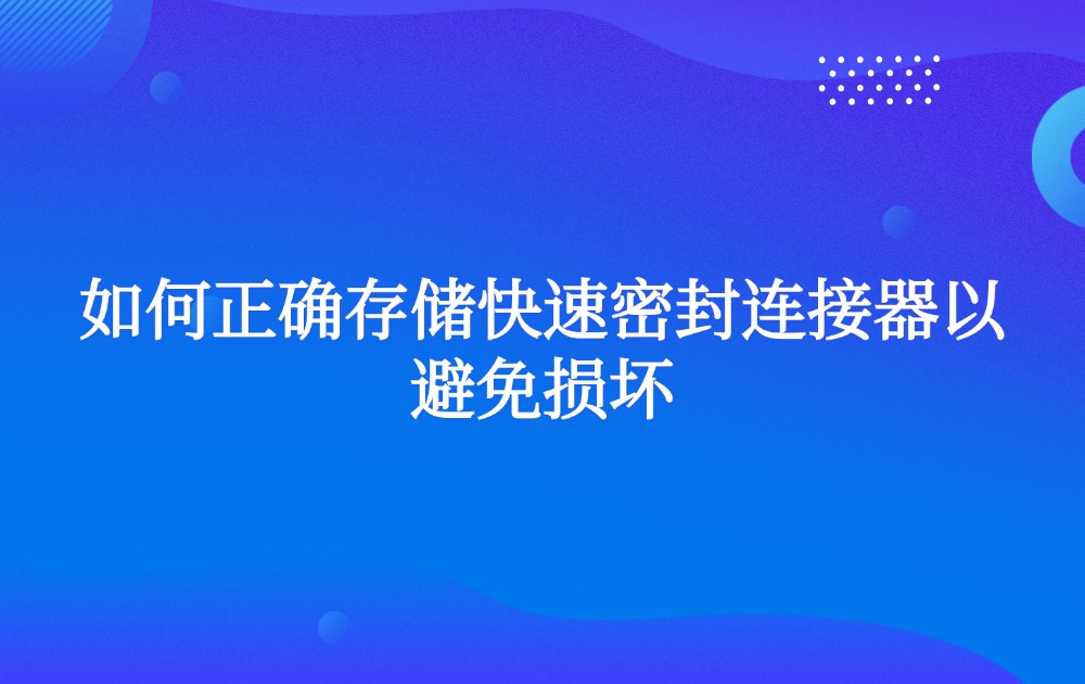 如何正确存储快速密封连接器以避免损坏