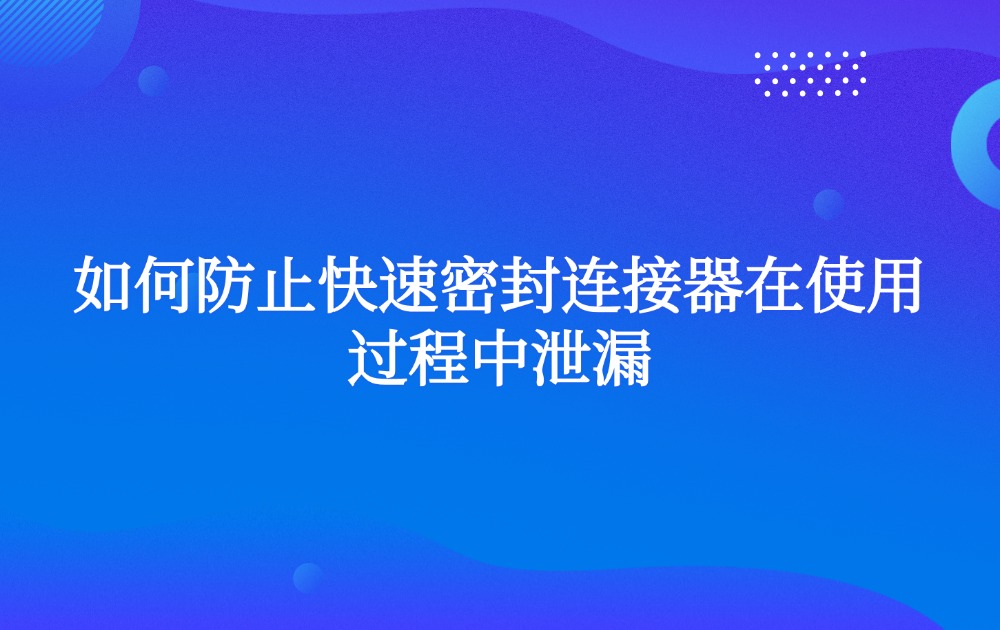如何防止快速密封连接器在使用过程中泄漏