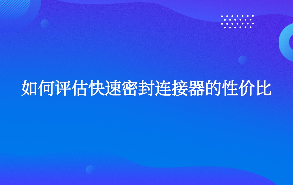 如何评估快速密封连接器的性价比